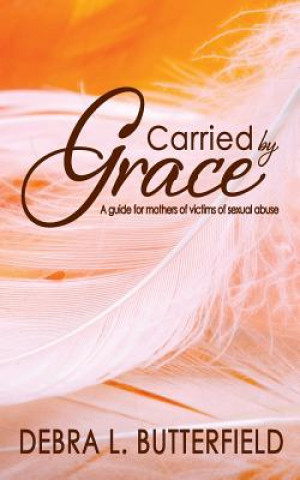 Kniha Carried by Grace: A guide for mothers of victims of sexual abuse Debra L Butterfield