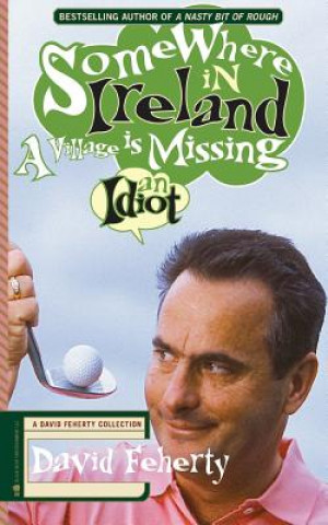 Könyv Somewhere in Ireland, A Village is Missing an Idiot: A David Feherty Collection David Feherty