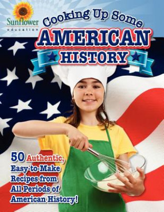 Carte Cooking Up Some American History: 50 Authentic, Easy-to-Make Recipes from All Periods of American History! Sunflower Education