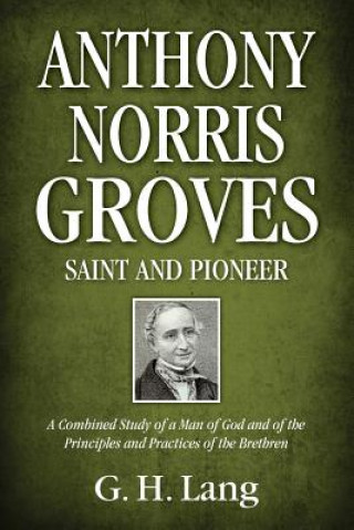 Kniha Anthony Norris Groves: Saint and Pioneer: A Combined Study of a Man of God and of the Principles and Practices of the Brethren G H Lang