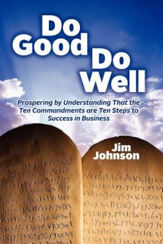Kniha Do Good Do Well: Prospering By Understanding That The Ten Commandments Are Ten Steps To Success In Business Jim Johnson
