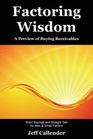Könyv Factoring Wisdom: A Preview of Buying Receivables: Short Sayings and Straight Talk for New & Small Factors Jeff Callender