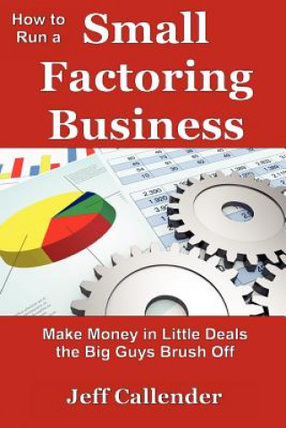 Kniha How to Run a Small Factoring Business: Make Money in Little Deals the Big Guys Brush Off Jeff Callender