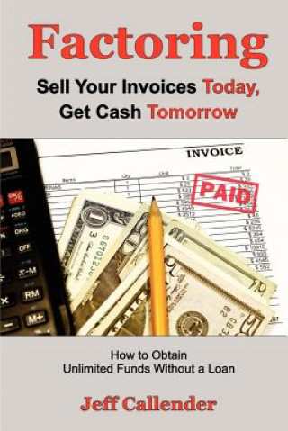 Libro Factoring: Sell Your Invoices Today, Get Cash Tomorrow: How to Get Unlimited Funds without a Loan Jeff Callender