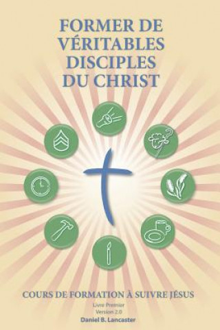 Kniha Former de Véritables Disciples du Christ: A Manual to Facilitate Training Disciples in House Churches, Small Groups, and Discipleship Groups, Leading Daniel B Lancaster