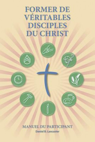 Książka Former de Véritables Disciples du Christ - Participant Guide: A Manual to Facilitate Training Disciples in House Churches, Small Groups, and Disciples Daniel B Lancaster