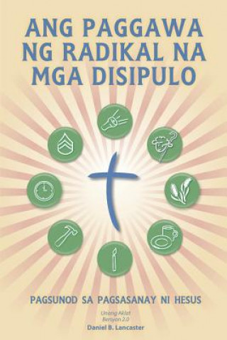 Carte Ang Paggawa Ng Radikal Na MGA Disipulo: A Manual to Facilitate Training Disciples in House Churches, Small Groups, and Discipleship Groups, Leading To Daniel B Lancaster