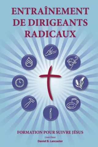 Kniha Training Radical Leaders - Leader - French Edition: A Manual to Facilitate Training Disciples in House Churches and Small Groups, Leading Towards a Ch Daniel B Lancaster