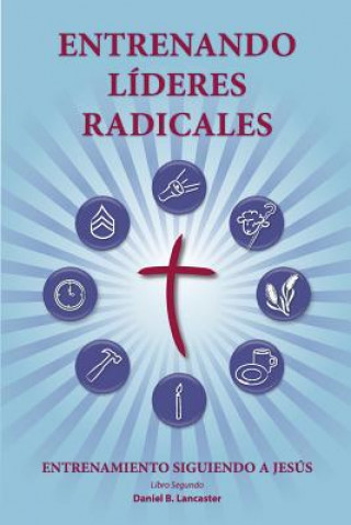 Kniha Training Radical Leaders - Leader - Spanish Edition: A manual to train leaders in small groups and house churches to lead church-planting movements Daniel B Lancaster