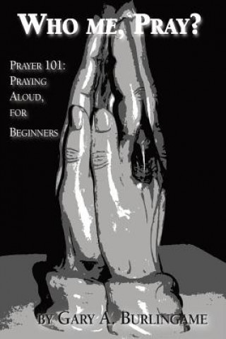 Knjiga Who Me, Pray?: Prayer 101: Praying Aloud, for Beginners Gary A Burlingame