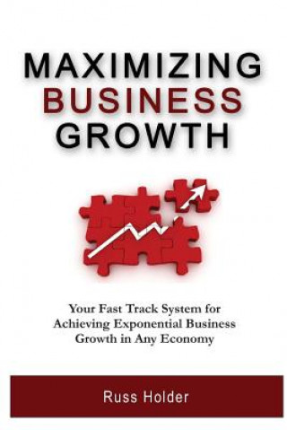 Книга Maximizing Business Growth: Your Fast Track System for Achieving Exponential Business Growth in Any Economy Russ Holder