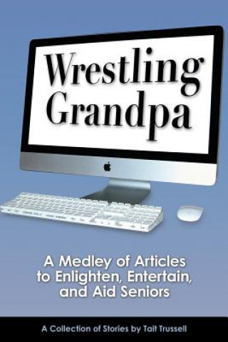 Kniha Wrestling Grandpa: A Medley of Articles to Enlighten, Entertain and Aid Seniors Tait Trussell