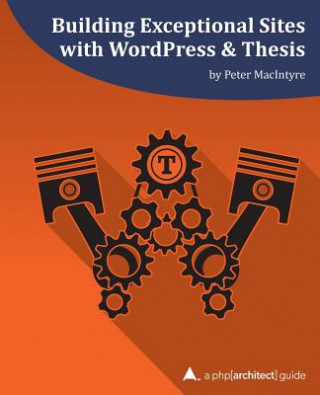 Książka Building Exceptional Sites with WordPress & Thesis: A php[architect] Guide Peter MacIntyre