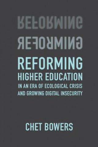 Knjiga Reforming Higher Education: In an Era of Ecological Crisis and Growing Digital Insecurity Chet Bowers