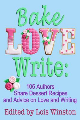 Knjiga Bake, Love, Write: : 105 Authors Share Dessert Recipes and Advice on Love and Writing Lois Winston