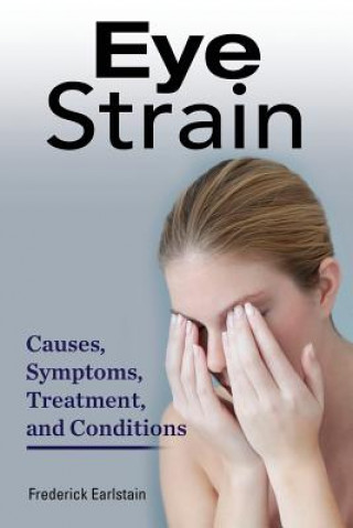 Книга Eye Strain: Causes, Symptoms, Treatment, and Conditions Frederick Earlstain