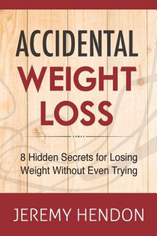 Book Accidental Weight Loss: 8 Hidden Secrets For Losing Weight Without Even Trying Jeremy Hendon