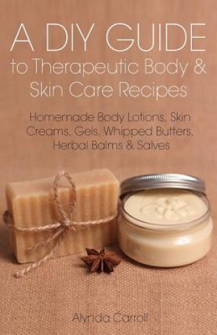 Kniha A DIY Guide to Therapeutic Body and Skin Care Recipes: Homemade Body Lotions, Skin Creams, Whipped Butters, and Herbal Balms and Salves Alynda Carroll