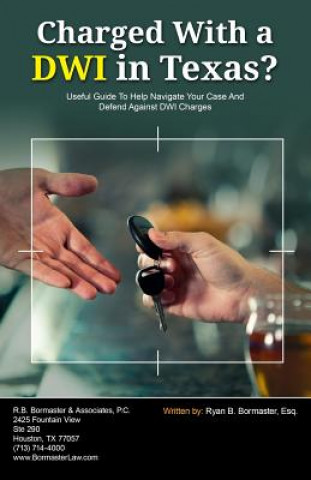 Carte Charged With A DWI in Texas?: Useful Guide To Help Navigate Your Case And Defend Against DWI Charges Ryan B Bormaster Esq