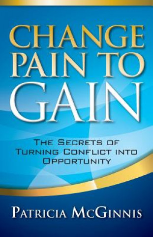 Carte Change Pain to Gain: The Secrets of Turning Conflict into Opportunity Patricia McGinnis