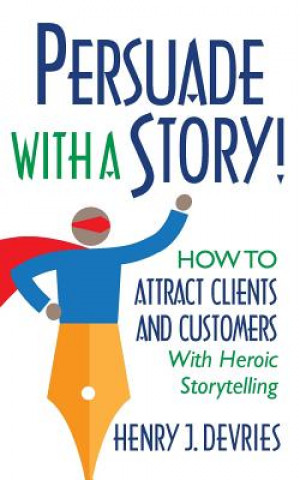 Carte Persuade With a Story!: How to Attract Clients and Customers With Heroic Storytelling Henry DeVries
