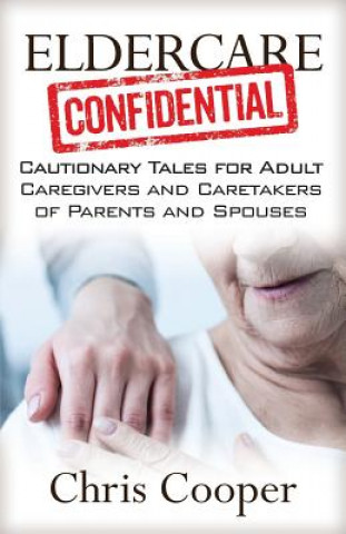 Könyv Eldercare Confidential: Cautionary Tales for Adult Caregivers and Caretakers of Parents and Spouses Chris Cooper