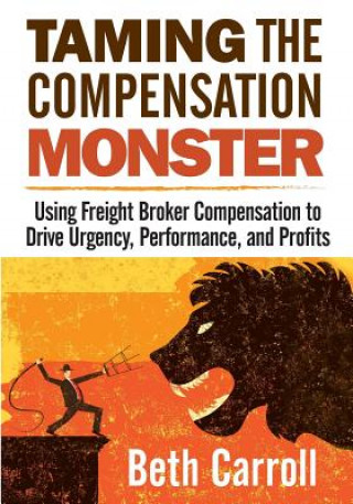 Kniha Taming the Compensation Monster: Using Freight Broker Compensation to Drive Urgency, Performance, and Profits Beth Carroll