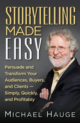 Könyv Storytelling Made Easy: Persuade and Transform Your Audiences, Buyers, and Clients - Simply, Quickly, and Profitably Michael Hauge
