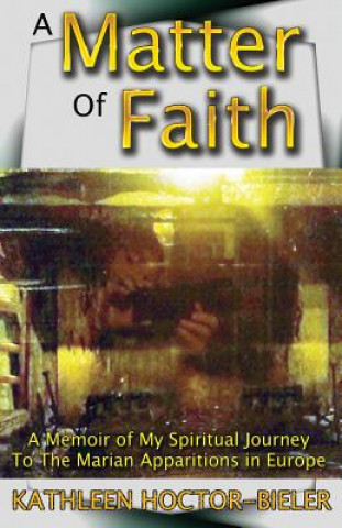 Книга A Matter of Faith: A Memoir of my Spiritual Journey to the Marian Apparitions in Europe Kathleen Hoctor-Bieler