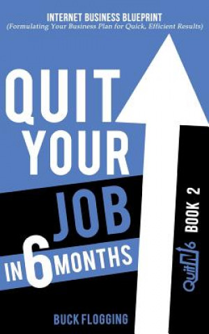 Kniha Quit Your Job in 6 Months: Book 2: Internet Business Blueprint (Formulating Your Business Plan for Quick, Efficient Results) Buck Flogging