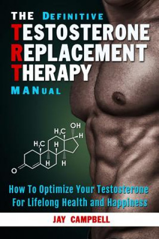Könyv The Definitive Testosterone Replacement Therapy MANual: How to Optimize Your Testosterone For Lifelong Health And Happiness Jay Campbell