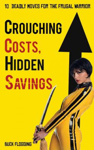 Könyv Crouching Costs, Hidden Savings: 10 Deadly Moves for the Frugal Warrior Buck Flogging