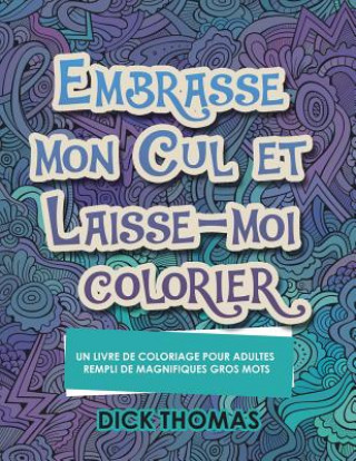 Книга Embrasse mon cul et Laisse-moi colorier: Un Livre de Coloriage Pour Adultes Rempli de Magnifiques Gros Mots Dick Thomas