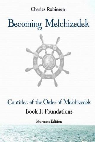 Könyv Becoming Melchizedek: The Eternal Priesthood and Your Journey: Foundations, Mormon Edition Charles J Robinson Phd