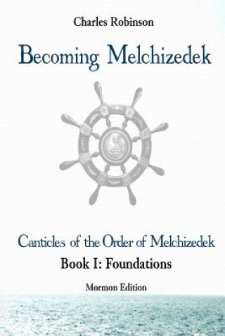 Kniha Becoming Melchizedek: The Eternal Priesthood and Your Journey: Foundations, Mormon Edition Charles J Robinson Phd