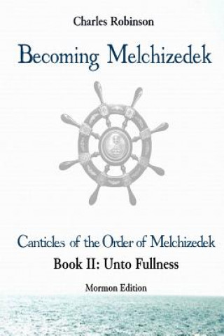 Książka Becoming Melchizedek: The Eternal Priesthood and Your Journey: Unto Fullness, Mormon Edition Charles J Robinson Phd