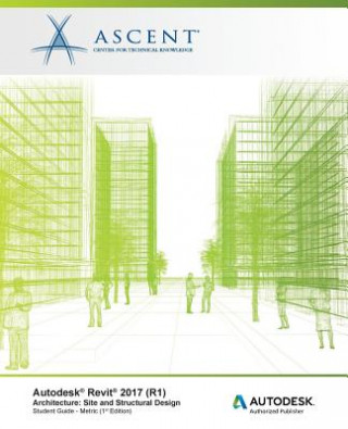 Könyv Autodesk Revit 2017 (R1) Architecture: Site and Structural Design - Metric: Autodesk Authorized Publisher Ascent - Center for Technical Knowledge
