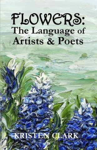 Könyv Flowers: The Language of Artists & Poets Kristen Clark