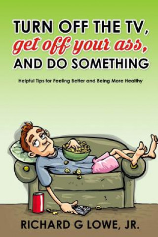 Carte Turn off Your Television, Get off Your Ass, and Do Something: Helpful Tips for Feeling Better and Being More Healthy Richard G Lowe Jr