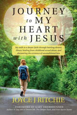 Kniha Journey to My Heart with Jesus: My walk to a deeper faith through battling chronic illness, healing from childhood sexual abuse, and discovering the e Joyce J Ritchie