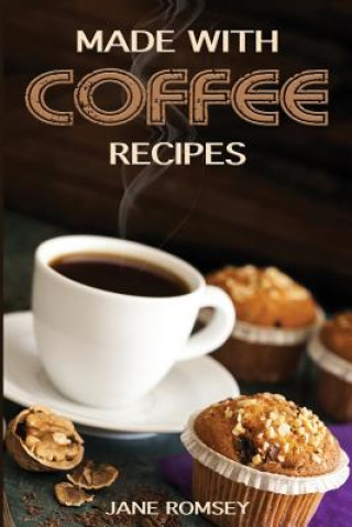 Könyv Made With Coffee Recipes: 30 deliciously easy cake, muffin, brownie, cookie and dessert recipes for coffee lovers. Jane Romsey