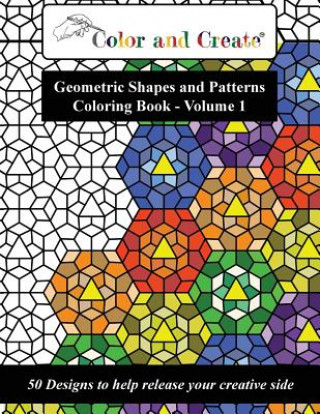 Könyv Color and Create - Geometric Shapes and Patterns Coloring Book, Vol.1: 50 Designs to help release your creative side Color and Create