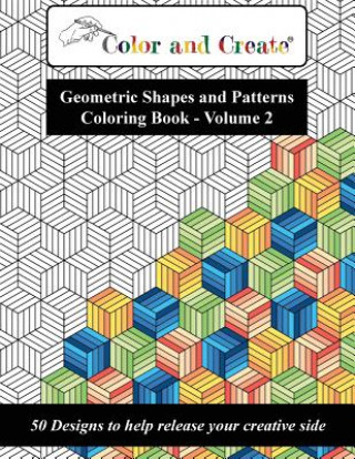 Könyv Color and Create - Geometric Shapes and Patterns Coloring Book, Vol.2: 50 Designs to help release your creative side Color and Create