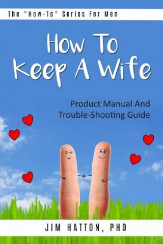 Könyv How To Keep A Wife: Product Manual And Trouble-Shooting Guide Jim Hatton Phd