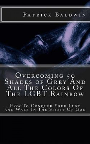 Carte Overcoming 50 Shades of Grey And All The Colors Of The LGBT Rainbow: How To Conquer Your Lust and Walk In The Spirit Of God Patrick Baldwin