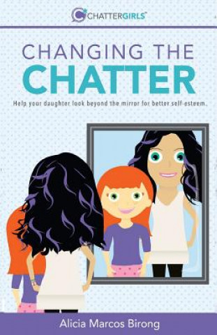 Knjiga Changing the Chatter: Help your daughter look beyond the mirror for better self-esteem. Alicia Marcos Birong