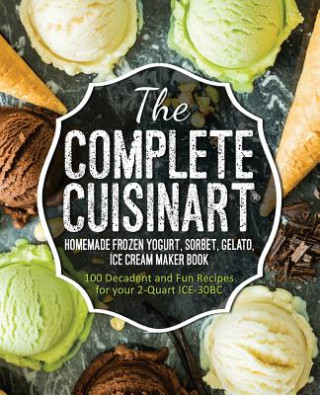 Könyv The Complete Cuisinart Homemade Frozen Yogurt, Sorbet, Gelato, Ice Cream Maker Book: 100 Decadent and Fun Recipes for your 2-Quart ICE-30BC Jessica Peters
