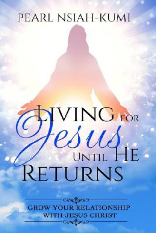 Carte Living for Jesus Until He Returns: Grow Your Relationship With Jesus Christ Pearl Nsiah-Kumi
