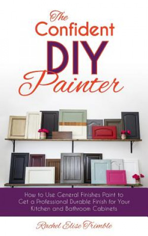 Kniha The Confident DIY Painter: How to Use General Finishes Paint to Get a Professional Durable Finish for Your Kitchen and Bathroom Cabinets Rachel Trimble