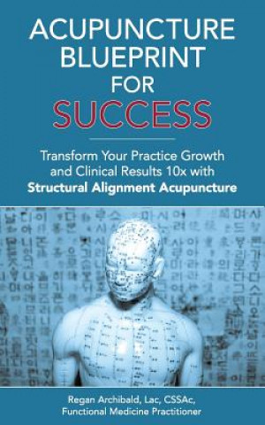 Książka Acupuncture Blueprint for Success: Transform Your Practice Growth and Clinical Results 10x with Structural Alignment Acupuncture C Regan Archibald Lac